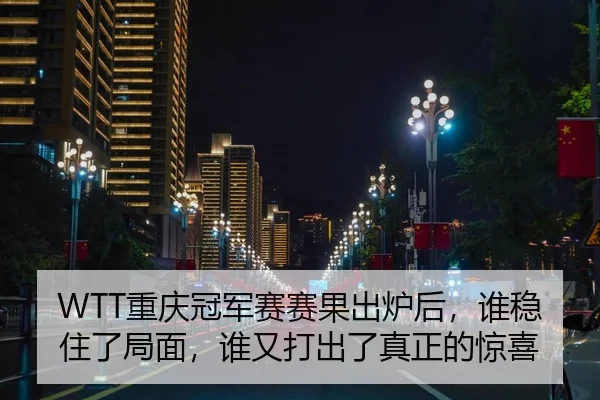 WTT重庆冠军赛赛果出炉后，谁稳住了局面，谁又打出了真正的惊喜