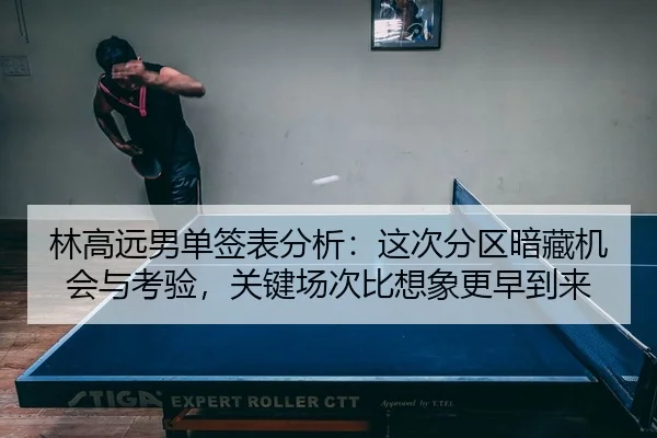 林高远男单签表分析：这次分区暗藏机会与考验，关键场次比想象更早到来