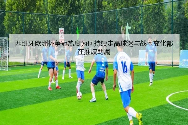 西班牙欧洲杯争冠热度为何持续走高球迷与战术变化都在推波助澜