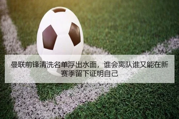 曼联前锋清洗名单浮出水面，谁会离队谁又能在新赛季留下证明自己